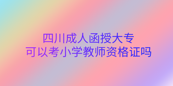 四川成人函授大专可以考小学教师资格证吗