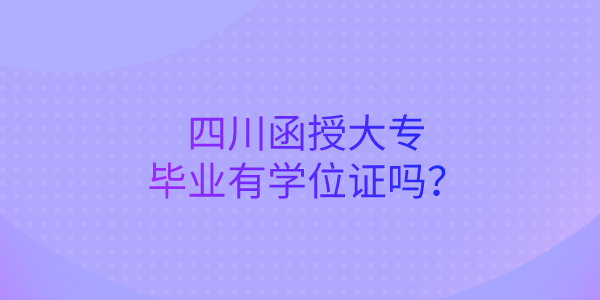 四川函授大专毕业有学位证吗？