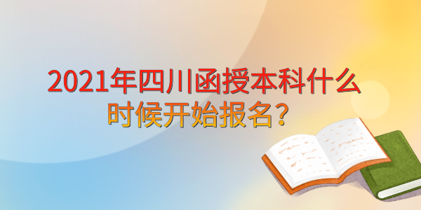 2021年四川函授本科什么时候开始报名？