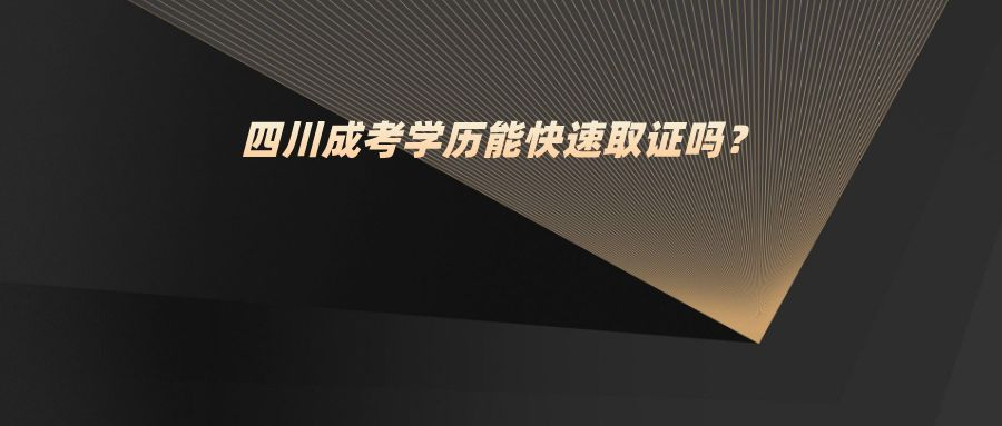 四川成考学历证能快速取证吗？