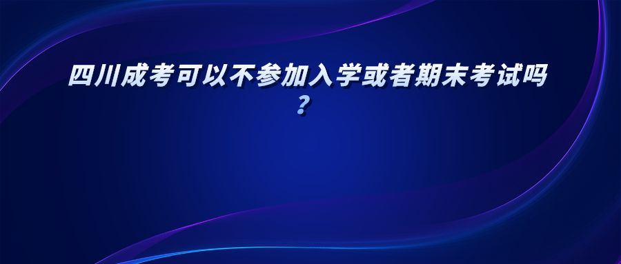 四川成考可以不参加入学或者期末考试吗？