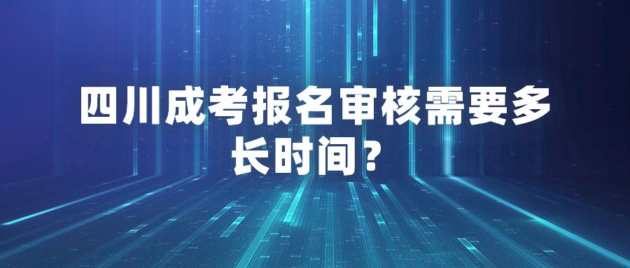 四川成考报名审核需要多长时间？