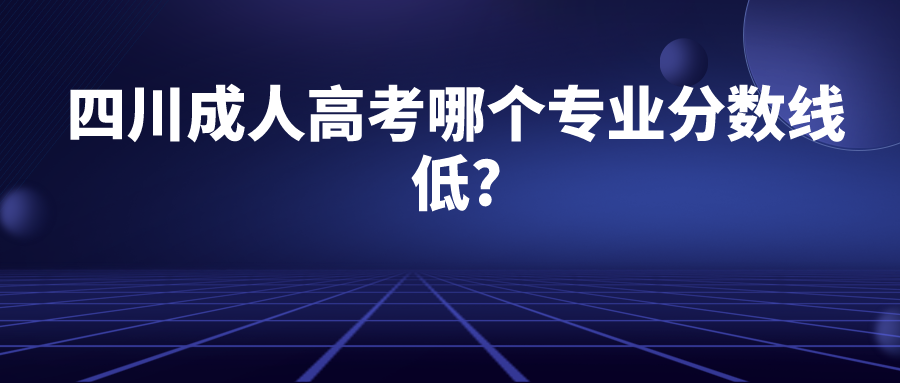 四川成人高考哪个专业分数线低?