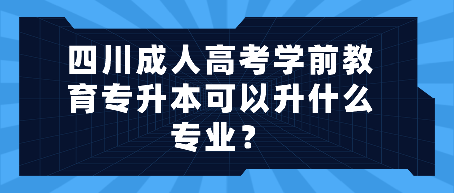 四川成人高考学前教育专升本可以升什么专业？