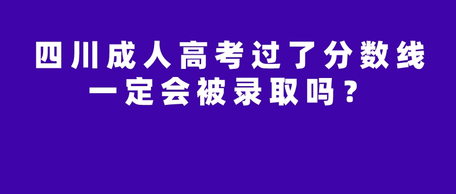 四川成人高考过了分数线一定会被录取吗？