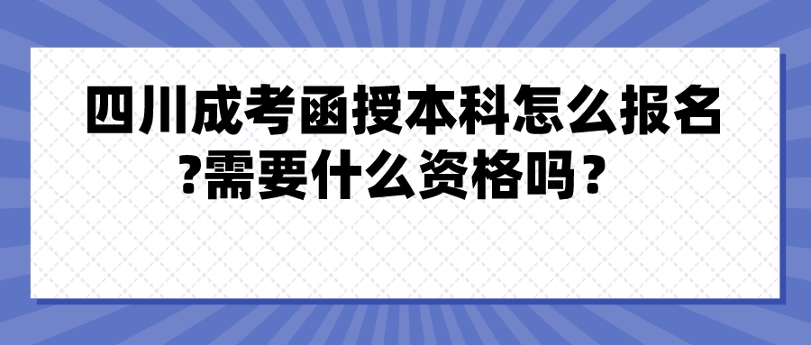 四川成考函授本科怎么报名?需要什么资格吗？