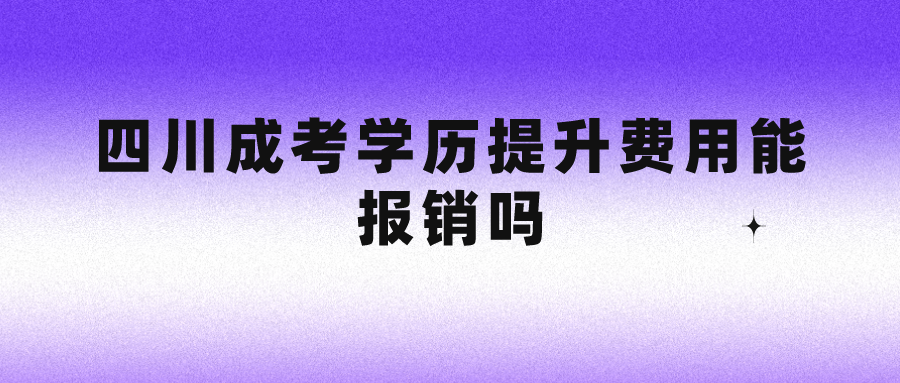 四川成考学历提升费用能报销吗？