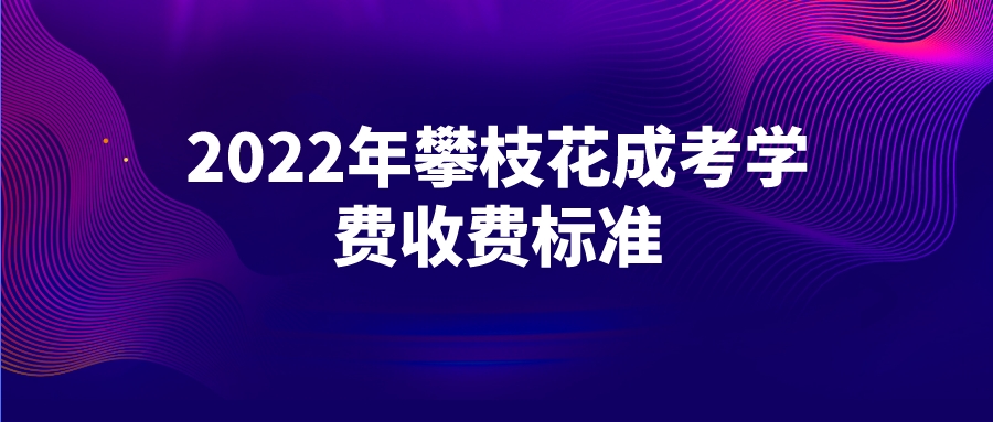 2022年攀枝花成考学费收费标准