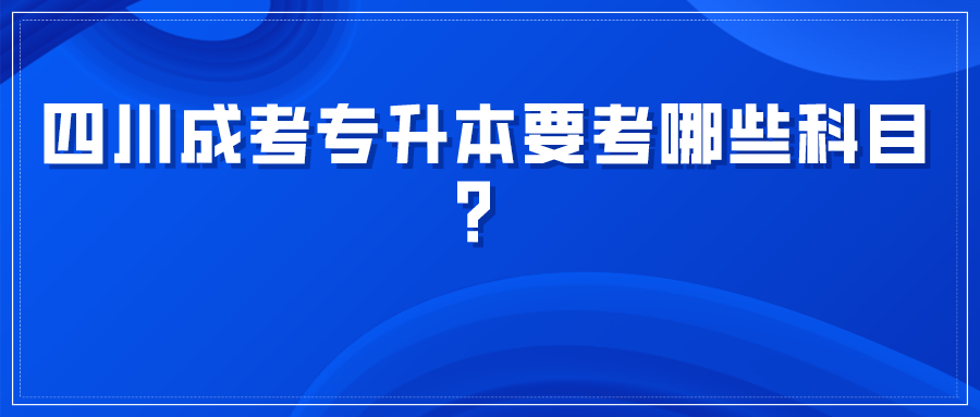 四川成考专升本要考哪些科目？