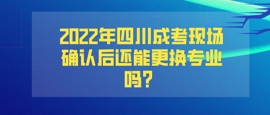 2022年四川成考现场确认后还能更换专业吗？