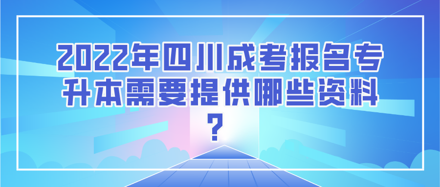 2022年四川成考报名专升本需要提供哪些资料？