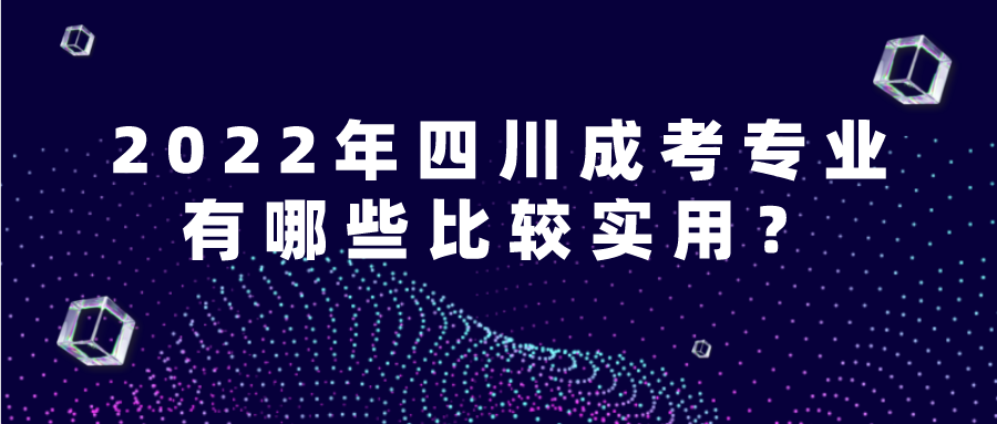 2022年四川成考专业有哪些比较实用？