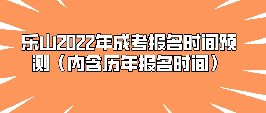 乐山2022年成考报名时间预测（内含历年报名时间）