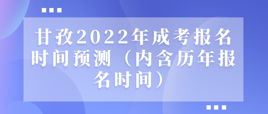 甘孜2022年成考报名时间预测（内含历年报名时间）