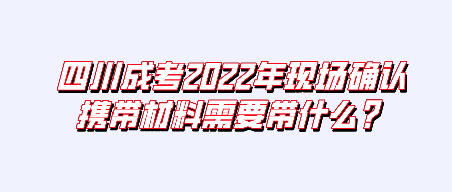 四川成考2022年现场确认携带材料需要带什么？