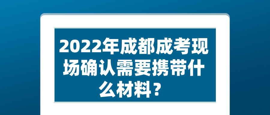 2022年成都成考现场确认需要携带什么材料？