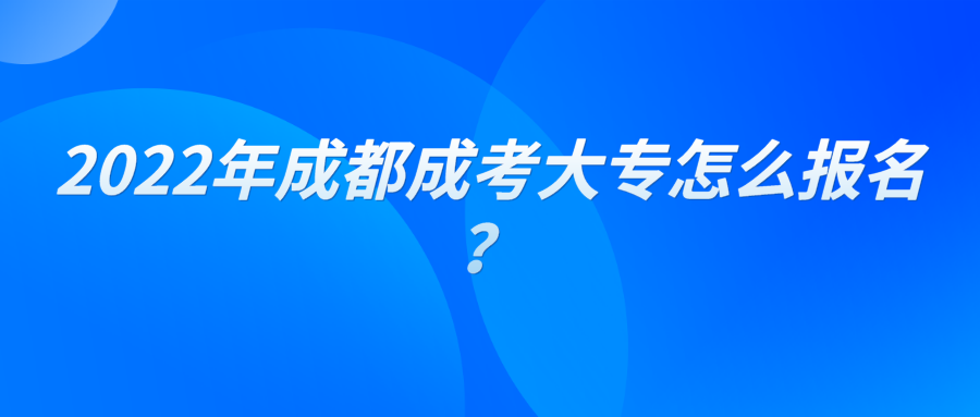 2022年成都成考大专怎么报名？