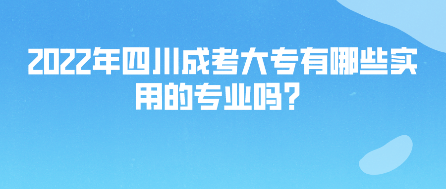 2022年四川成考大专有哪些实用的专业吗? 2022年四川成考大专有哪些实用的专业吗?