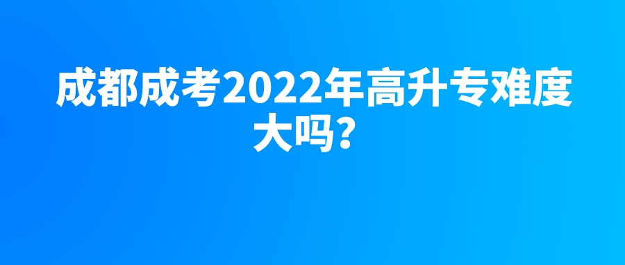 成都成考2022年高升专难度大吗？