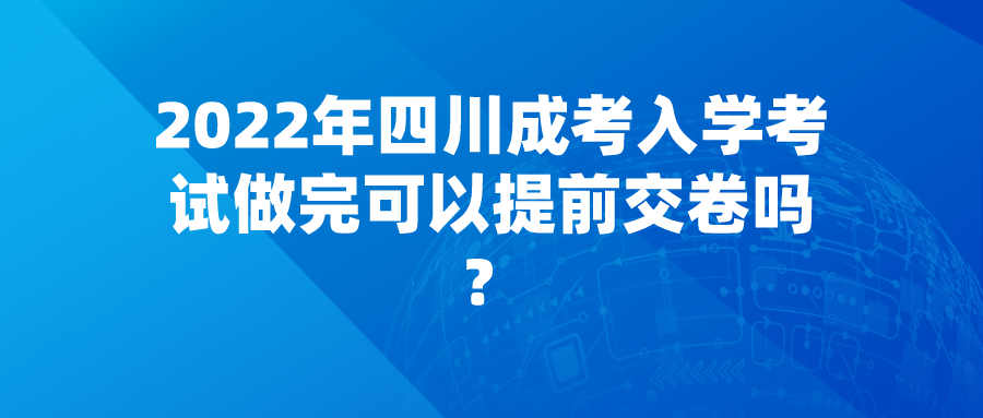 2022年四川成考入学考试做完可以提前交卷吗？