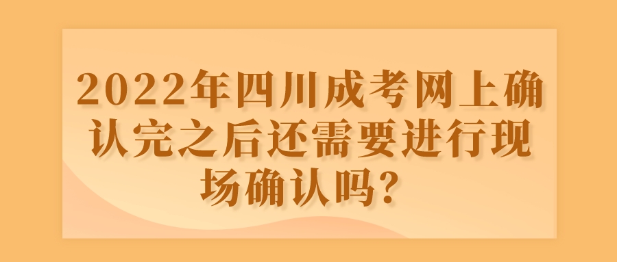 2022年四川成考网上确认完之后还需要进行现场确认吗？