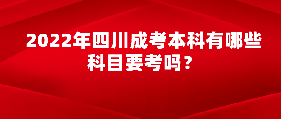 2022年四川成考本科有哪些科目要考吗？