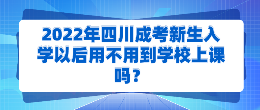 2022年四川成考新生入学以后用不用到学校上课吗？