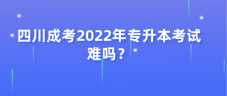 四川成考2022年专升本考试难吗？