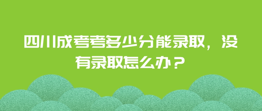 四川成考考多少分能录取，没有录取怎么办？