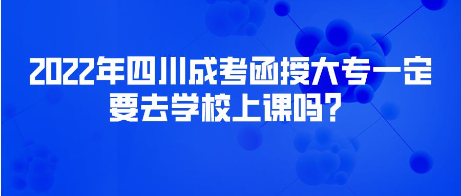 2022年四川成考函授大专一定要去学校上课吗？