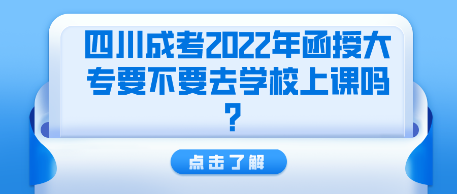 四川成考2022年函授大专要不要去学校上课吗？