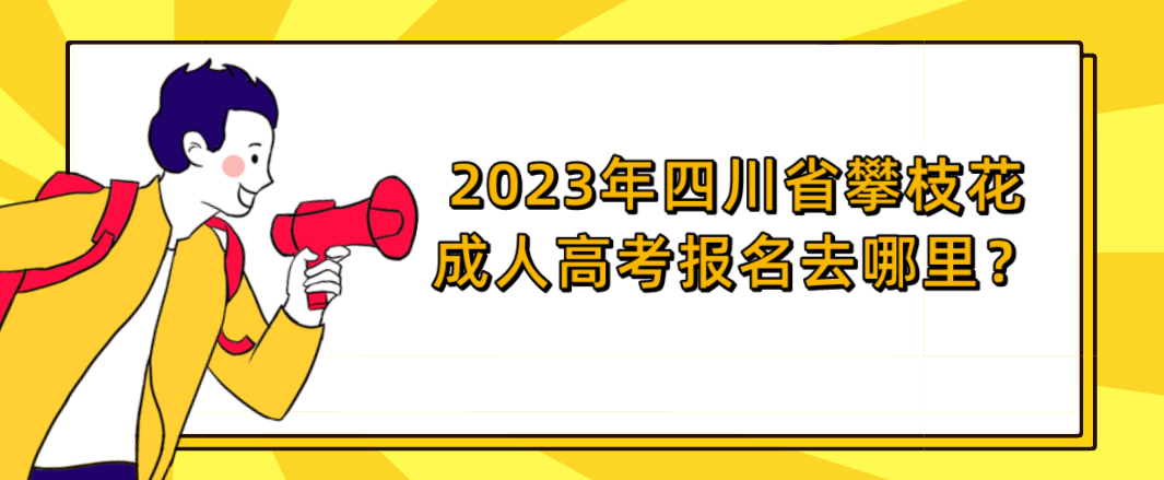 2023年四川省攀枝花成人高考报名去哪里？